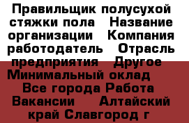 Правильщик полусухой стяжки пола › Название организации ­ Компания-работодатель › Отрасль предприятия ­ Другое › Минимальный оклад ­ 1 - Все города Работа » Вакансии   . Алтайский край,Славгород г.